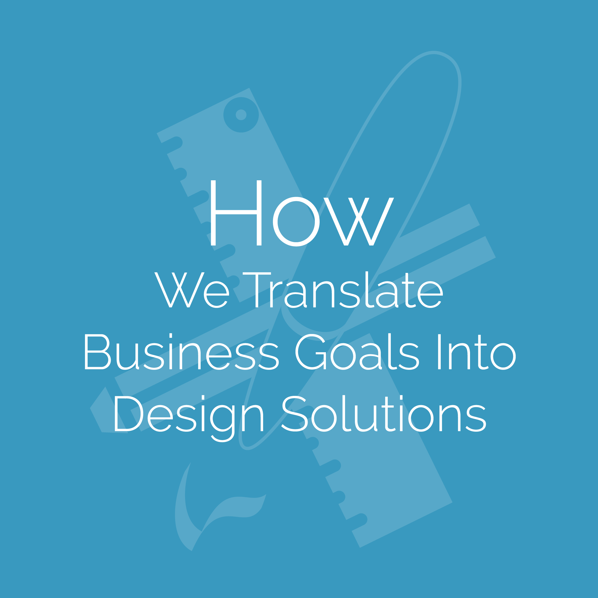 How We Translate Business Goals Into Design Solutions
